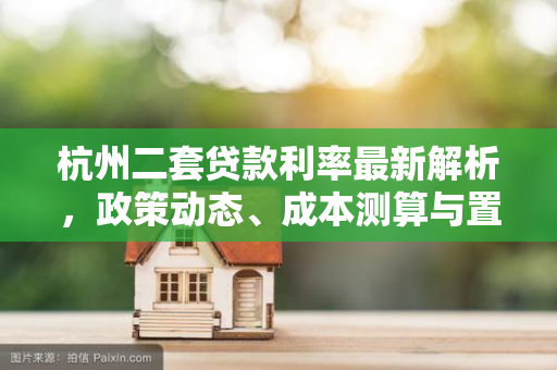 杭州二套贷款利率最新解析,政策动态、成本测算与置业建议