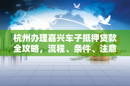 杭州办理嘉兴车子抵押贷款全攻略,流程、条件、注意事项一文读懂