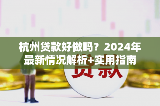 杭州贷款好做吗?2024年最新情况解析+实用指南