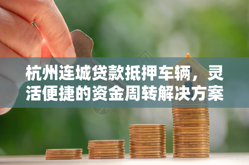杭州连城贷款抵押车辆,灵活便捷的资金周转解决方案