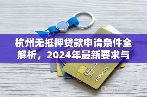 杭州无抵押贷款申请条件全解析,2024年最新要求与注意事项