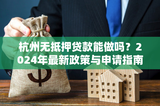 杭州无抵押贷款能做吗?2024年最新政策与申请指南