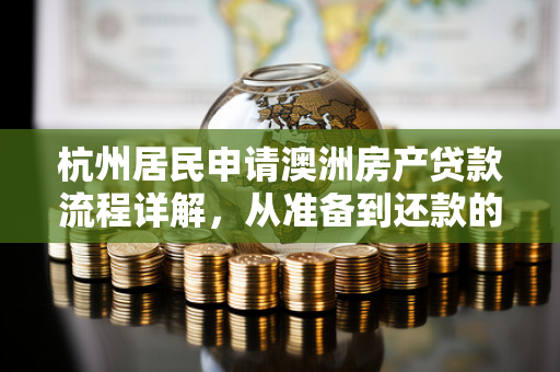 杭州居民申请澳洲房产贷款流程详解,从准备到还款的完整指南