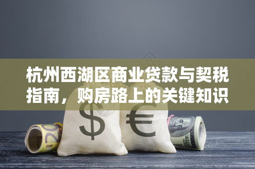 杭州西湖区商业贷款与契税指南,购房路上的关键知识点解析