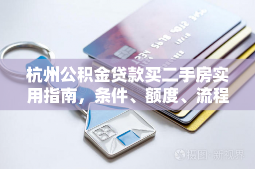 杭州公积金贷款买二手房实用指南,条件、额度、流程及注意事项