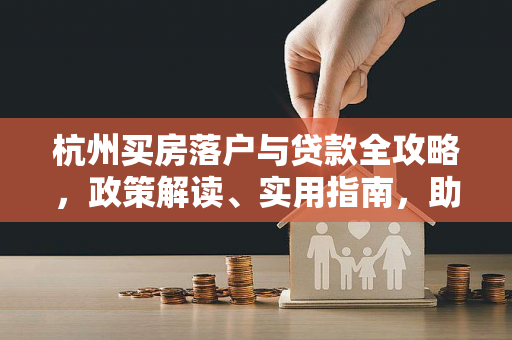杭州买房落户与贷款全攻略,政策解读、实用指南,助你轻松安家