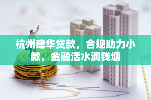 杭州建华贷款,合规助力小微,金融活水润钱塘