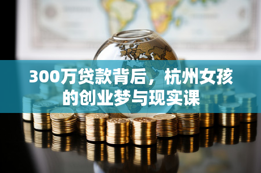 300万贷款背后,杭州女孩的创业梦与现实课