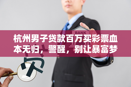 杭州男子贷款百万买彩票血本无归,警醒,别让暴富梦吞噬理性