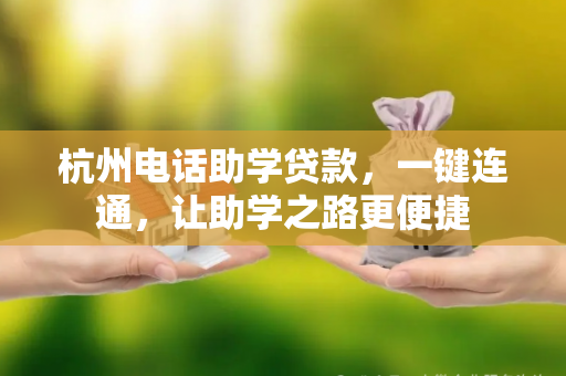 杭州电话助学贷款,一键连通,让助学之路更便捷