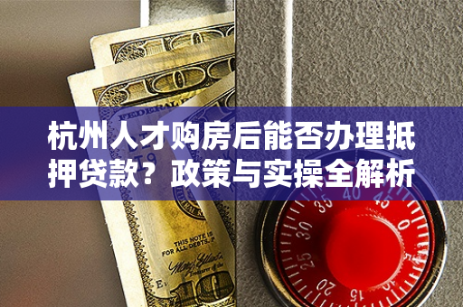 杭州人才购房后能否办理抵押贷款?政策与实操全解析
