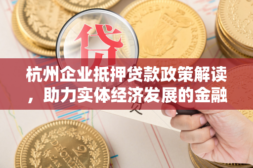 杭州企业抵押贷款政策解读,助力实体经济发展的金融支撑