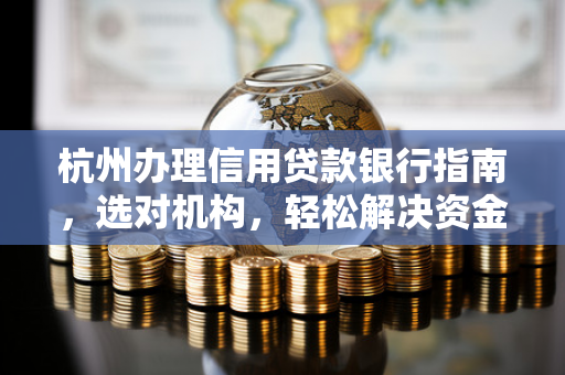 杭州办理信用贷款银行指南,选对机构,轻松解决资金需求