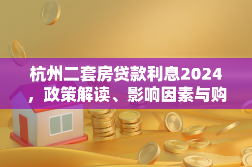 杭州二套房贷款利息2024,政策解读、影响因素与购房省钱指南 杭州二套房贷款利息2024,政策解读、影响因素与购房省钱指南