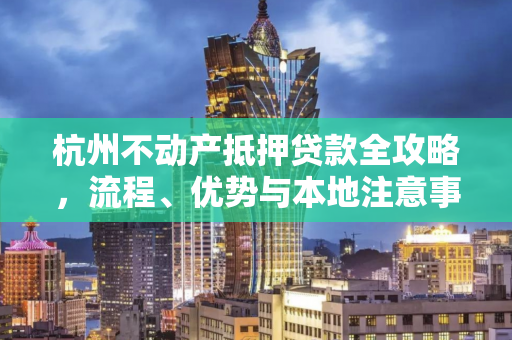 杭州不动产抵押贷款全攻略,流程、优势与本地注意事项 杭州不动产抵押贷款全攻略,流程、优势与本地注意事项