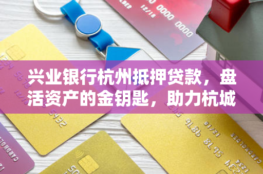 兴业银行杭州抵押贷款,盘活资产的金钥匙,助力杭城客户资金无忧 兴业银行杭州抵押贷款,盘活资产的金钥匙,助力杭城客户资金无忧