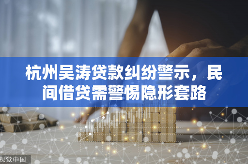 杭州吴涛贷款纠纷警示,民间借贷需警惕隐形套路