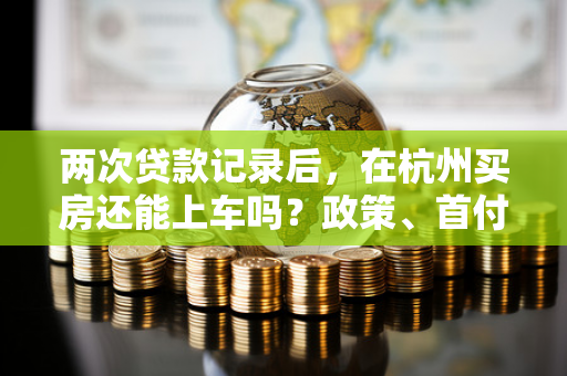 两次贷款记录后,在杭州买房还能上车吗?政策、首付、利率全解析