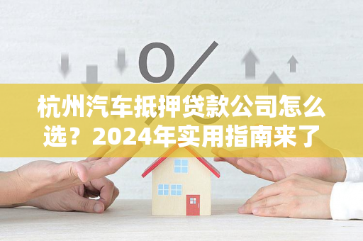 杭州汽车抵押贷款公司怎么选?2024年实用指南来了!