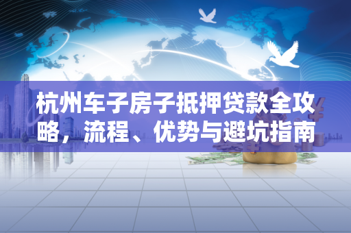 杭州车子房子抵押贷款全攻略,流程、优势与避坑指南