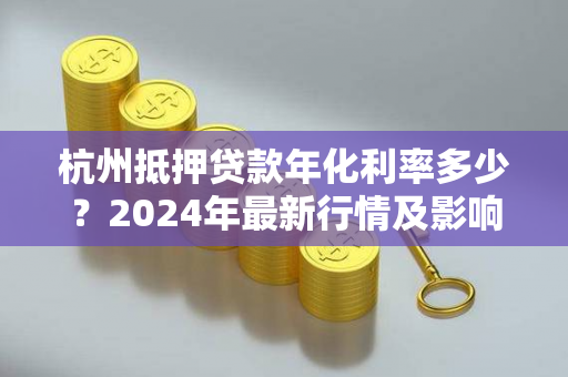 杭州抵押贷款年化利率多少?2024年最新行情及影响因素解析