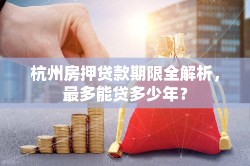杭州房押贷款期限全解析,最多能贷多少年?