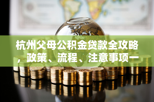 杭州父母公积金贷款全攻略,政策、流程、注意事项一文读懂 杭州父母公积金贷款全攻略,政策、流程、注意事项一文读懂