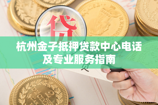 杭州金子抵押贷款中心电话及专业服务指南