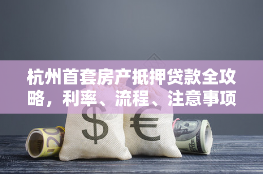 杭州首套房产抵押贷款全攻略,利率、流程、注意事项一文读懂