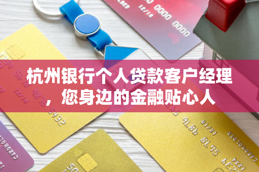 杭州银行个人贷款客户经理，您身边的金融贴心人