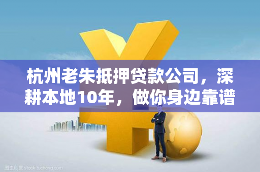 杭州老朱抵押贷款公司,深耕本地10年,做你身边靠谱的融资伙伴 杭州老朱抵押贷款公司,深耕本地10年,做你身边靠谱的融资伙伴