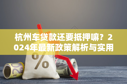 杭州车贷款还要抵押嘛?2024年最新政策解析与实用指南 杭州车贷款还要抵押嘛?2024年最新政策解析与实用指南