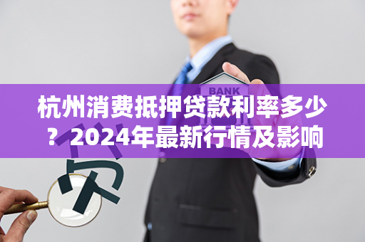 杭州消费抵押贷款利率多少?2024年最新行情及影响因素解析
