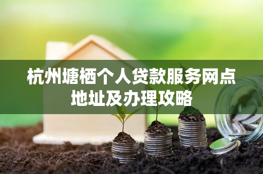 杭州塘栖个人贷款服务网点地址及办理攻略
