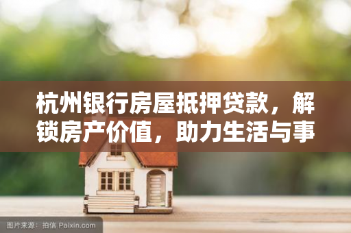 杭州银行房屋抵押贷款,解锁房产价值,助力生活与事业进阶