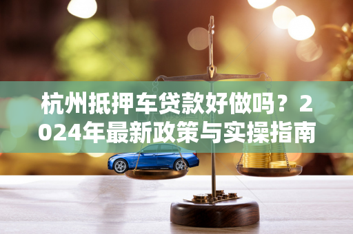 杭州抵押车贷款好做吗?2024年最新政策与实操指南
