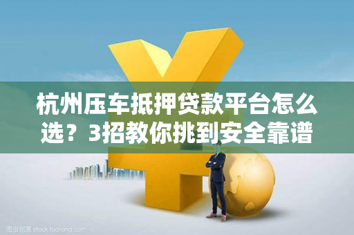 杭州压车抵押贷款平台怎么选?3招教你挑到安全靠谱的! 杭州压车抵押贷款平台怎么选?3招教你挑到安全靠谱的!