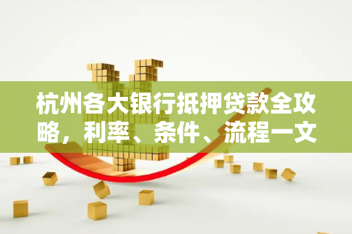 杭州各大银行抵押贷款全攻略,利率、条件、流程一文读懂 杭州各大银行抵押贷款全攻略,利率、条件、流程一文读懂