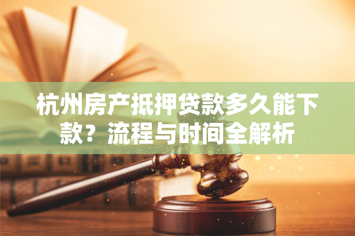 杭州房产抵押贷款多久能下款?流程与时间全解析