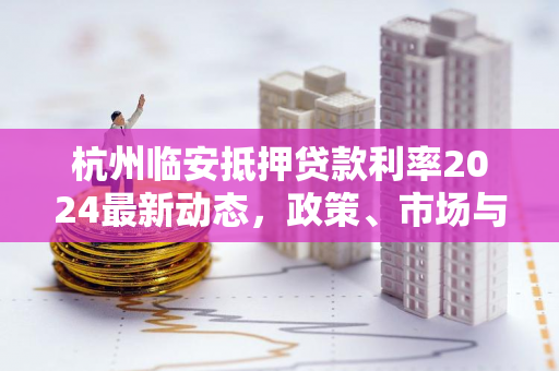 杭州临安抵押贷款利率2024最新动态，政策、市场与申请指南