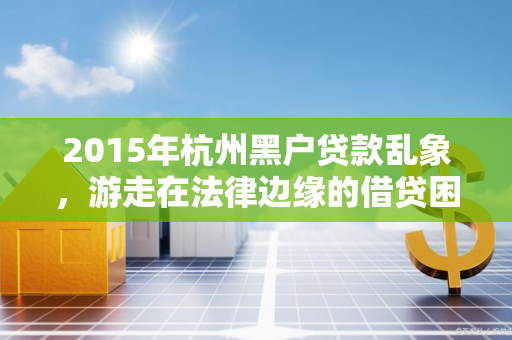 2015年杭州黑户贷款乱象,游走在法律边缘的借贷困局 2015年杭州黑户贷款乱象,游走在法律边缘的借贷困局