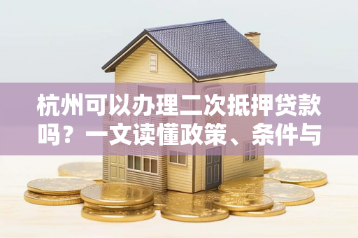 杭州可以办理二次抵押贷款吗?一文读懂政策、条件与流程