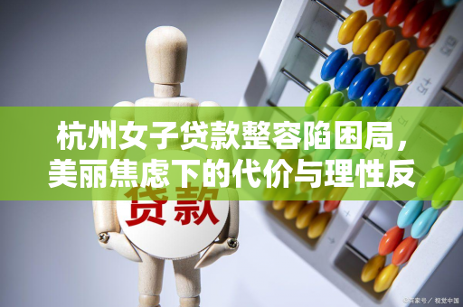 杭州女子贷款整容陷困局,美丽焦虑下的代价与理性反思 杭州女子贷款整容陷困局,美丽焦虑下的代价与理性反思