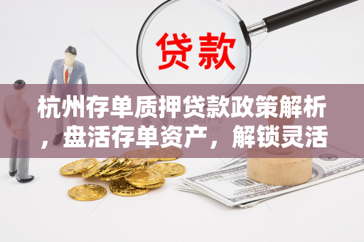 杭州存单质押贷款政策解析,盘活存单资产,解锁灵活融资新路径