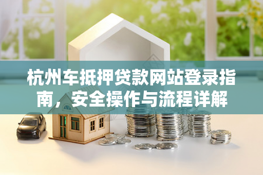 杭州车抵押贷款网站登录指南,安全操作与流程详解