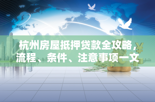 杭州房屋抵押贷款全攻略,流程、条件、注意事项一文看懂
