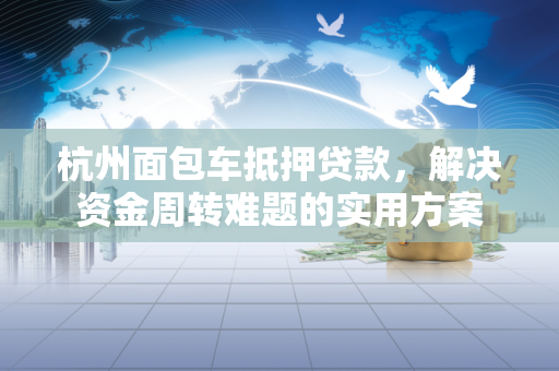 杭州面包车抵押贷款,解决资金周转难题的实用方案 杭州面包车抵押贷款,解决资金周转难题的实用方案