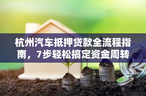 杭州汽车抵押贷款全流程指南,7步轻松搞定资金周转