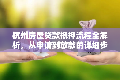 杭州房屋贷款抵押流程全解析,从申请到放款的详细步骤 杭州房屋贷款抵押流程全解析,从申请到放款的详细步骤
