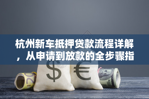 杭州新车抵押贷款流程详解,从申请到放款的全步骤指南 杭州新车抵押贷款流程详解,从申请到放款的全步骤指南